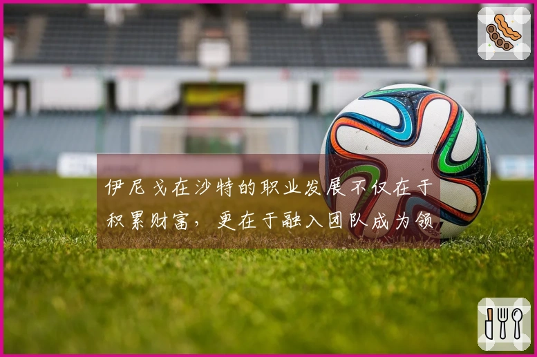 伊尼戈在沙特的职业发展不仅在于积累财富，更在于融入团队成为领袖