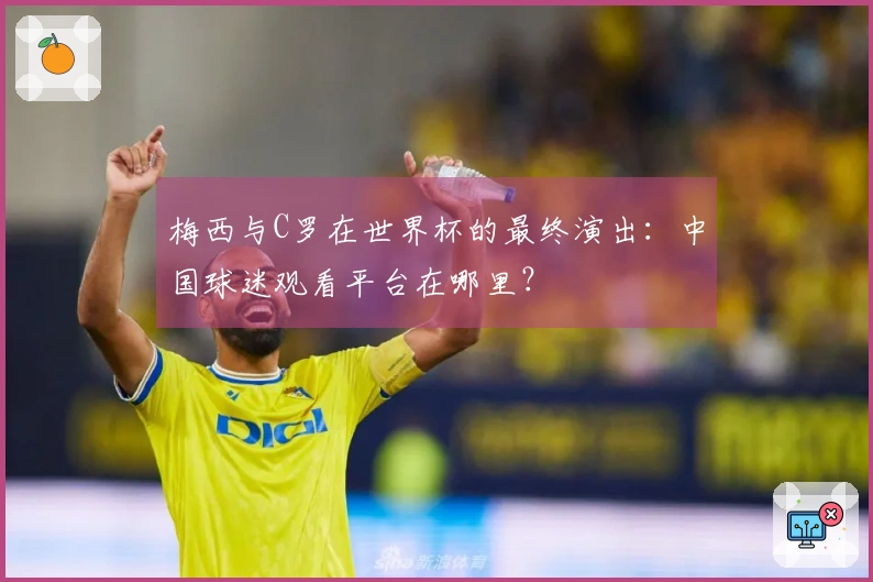 梅西与C罗在世界杯的最终演出：中国球迷观看平台在哪里？
