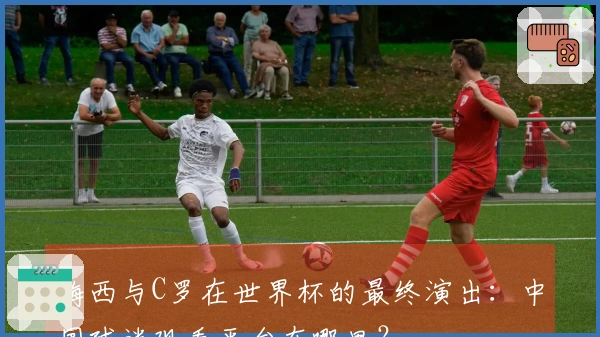 梅西与C罗在世界杯的最终演出:中国球迷观看平台在哪里?