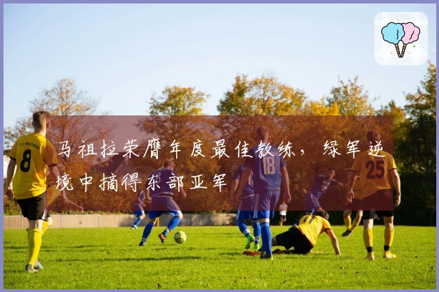 马祖拉荣膺年度最佳教练，绿军逆境中摘得东部亚军